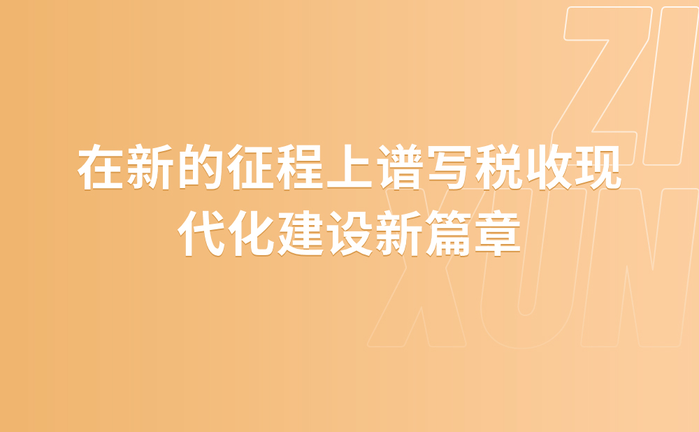 在新的征程上谱写税收现代化建设新篇章