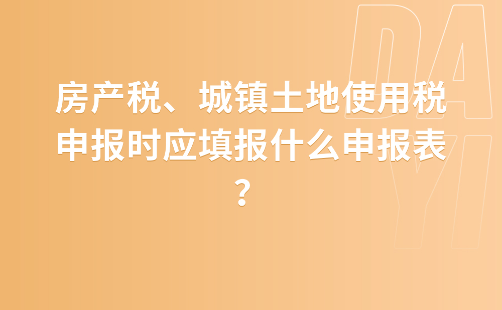 房产税、城镇土地使用税申报时应填报什么申报表？