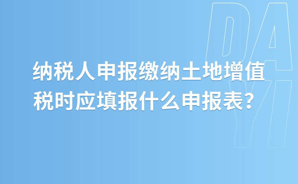 纳税人申报缴纳土地增值税时应填报什么申报表？