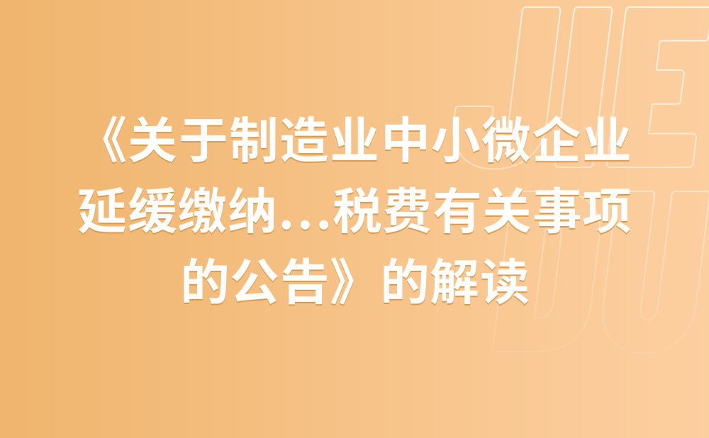 关于《国家税务总局 财政部关于制造业中小微企业延缓缴纳2021年第四季度部分税费有关事项的公告》的解读