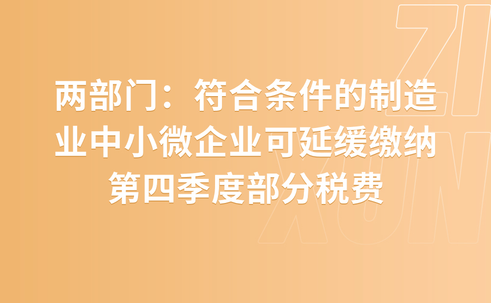 两部门：符合条件的制造业中小微企业可延缓缴纳第四季度部分税费