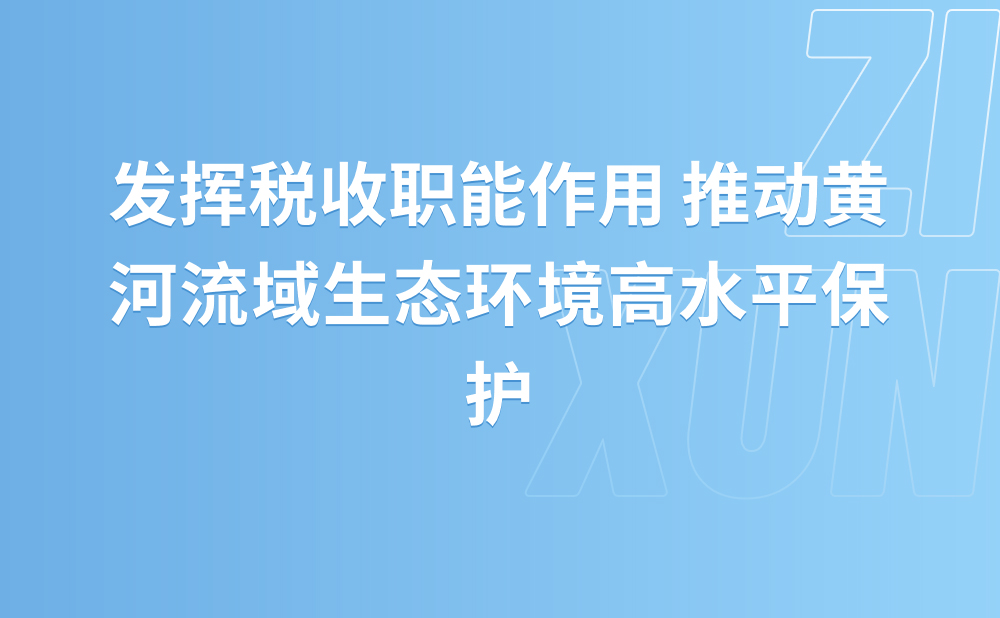 发挥税收职能作用 推动黄河流域生态环境高水平保护 ——习近平总书记视察山东的重要讲话在山东省税务系统引发强烈反响