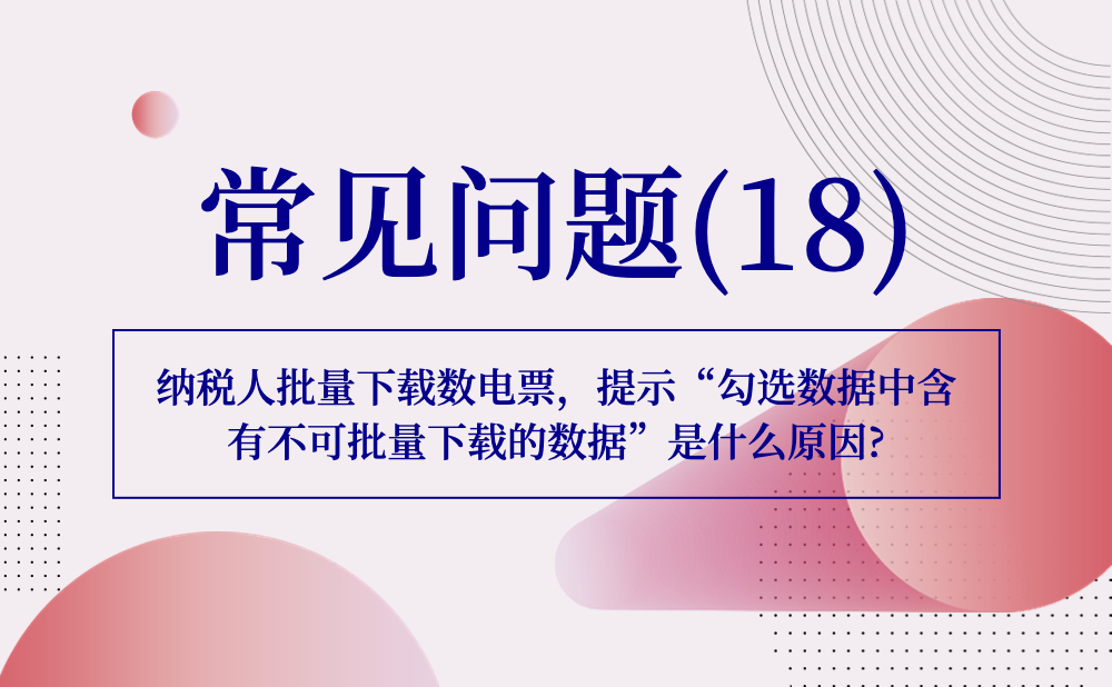 【发票勾选类】纳税人批量下载数电票，提示“勾选数据中含有不可批量下载的数据”是什么原因?